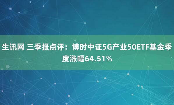 生讯网 三季报点评：博时中证5G产业50ETF基金季度涨幅64.51%