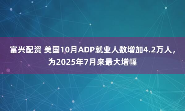 富兴配资 美国10月ADP就业人数增加4.2万人，为2025年7月来最大增幅