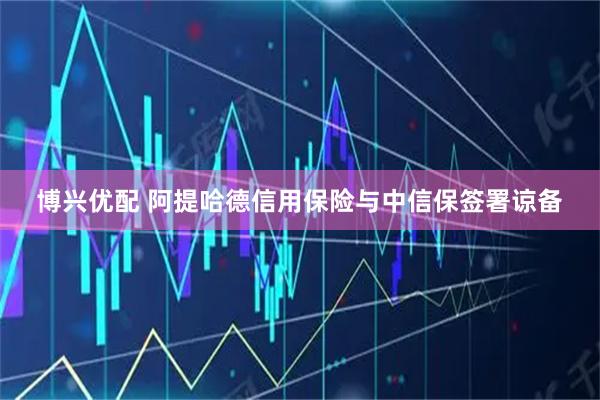 博兴优配 阿提哈德信用保险与中信保签署谅备