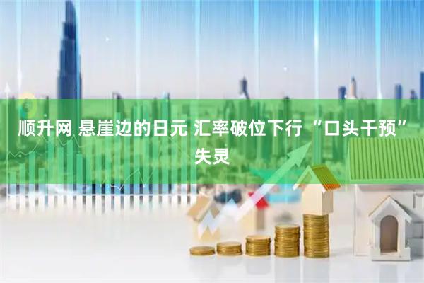 顺升网 悬崖边的日元 汇率破位下行 “口头干预”失灵