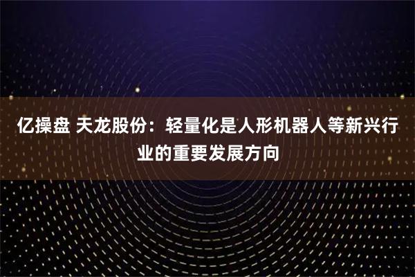 亿操盘 天龙股份：轻量化是人形机器人等新兴行业的重要发展方向