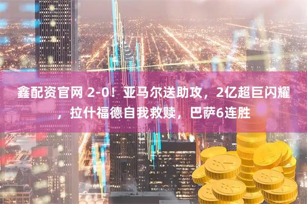 鑫配资官网 2-0!亚马尔送助攻,2亿超巨闪耀,拉什福德自我救赎,巴萨6连胜