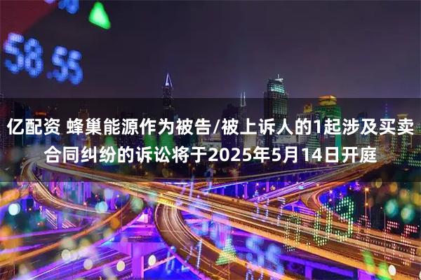 亿配资 蜂巢能源作为被告/被上诉人的1起涉及买卖合同纠纷的诉讼将于2025年5月14日开庭