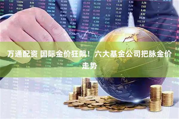 万通配资 国际金价狂飙！六大基金公司把脉金价走势