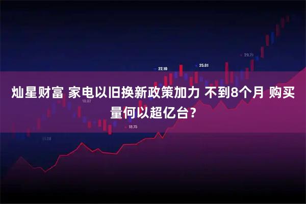 灿星财富 家电以旧换新政策加力 不到8个月 购买量何以超亿台？
