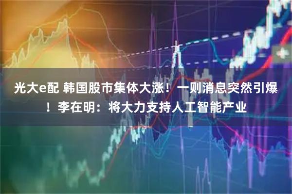 光大e配 韩国股市集体大涨！一则消息突然引爆！李在明：将大力支持人工智能产业