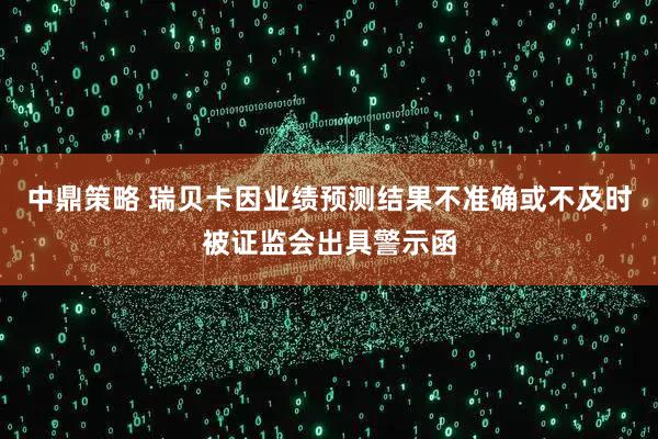 中鼎策略 瑞贝卡因业绩预测结果不准确或不及时被证监会出具警示函