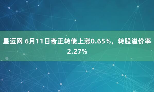 星迈网 6月11日奇正转债上涨0.65%,转股溢价率2.27%