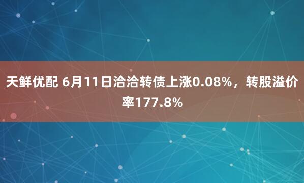 天鲜优配 6月11日洽洽转债上涨0.08%，转股溢价率177.8%