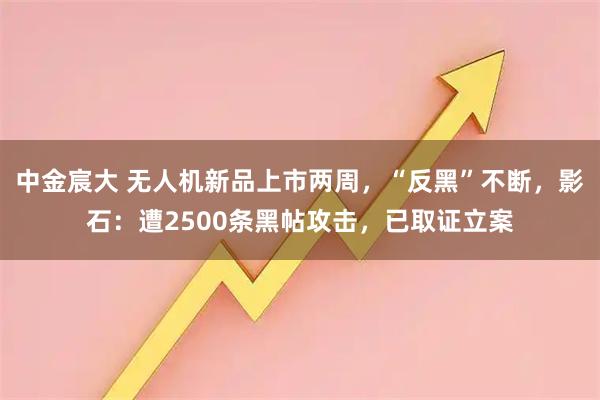 中金宸大 无人机新品上市两周,“反黑”不断,影石:遭2500条黑帖攻击,已取证立案