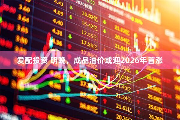 爱配投资 明晚，成品油价或迎2026年首涨