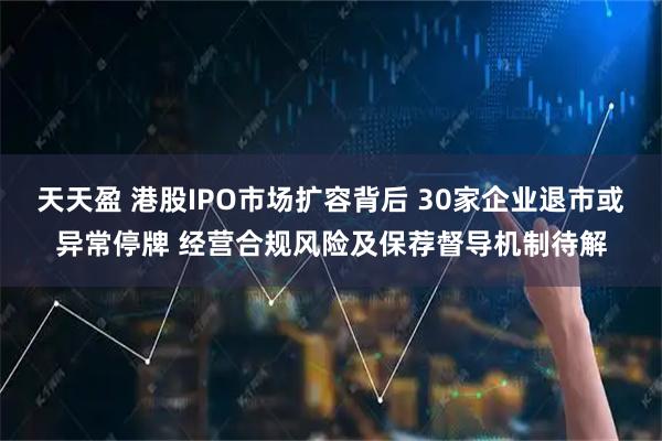 天天盈 港股IPO市场扩容背后 30家企业退市或异常停牌 经营合规风险及保荐督导机制待解