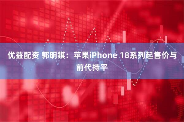 优益配资 郭明錤：苹果iPhone 18系列起售价与前代持平
