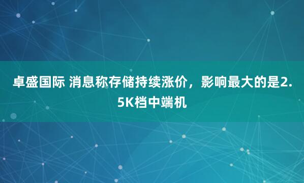 卓盛国际 消息称存储持续涨价，影响最大的是2.5K档中端机