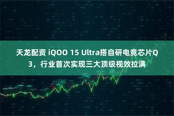 天龙配资 iQOO 15 Ultra搭自研电竞芯片Q3，行业首次实现三大顶级视效拉满