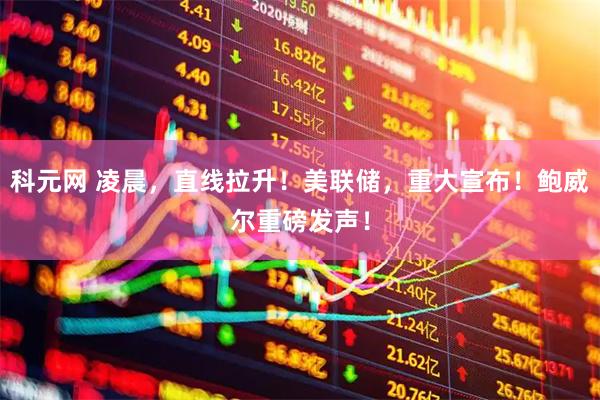 科元网 凌晨，直线拉升！美联储，重大宣布！鲍威尔重磅发声！