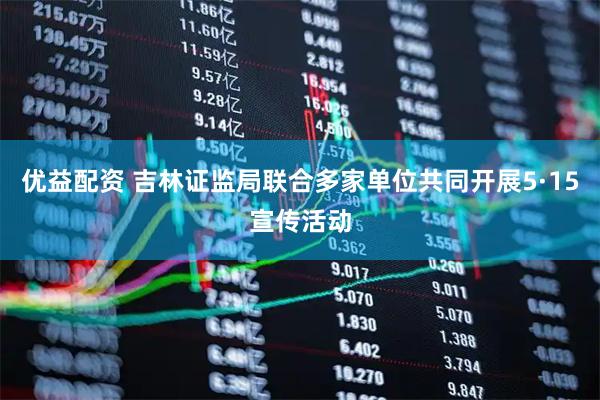 优益配资 吉林证监局联合多家单位共同开展5·15宣传活动