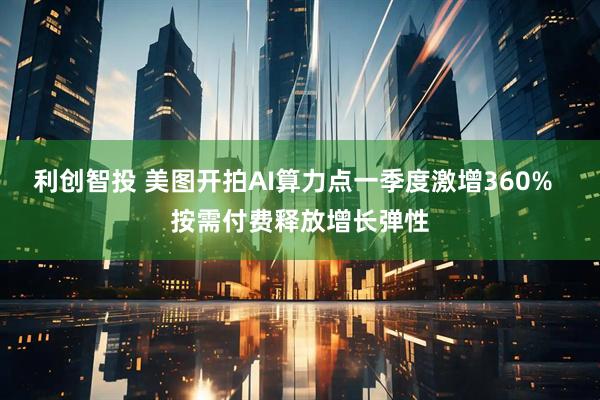 利创智投 美图开拍AI算力点一季度激增360%  按需付费释放增长弹性