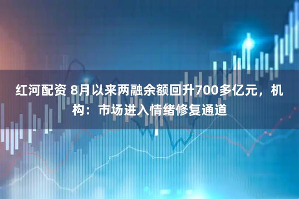 红河配资 8月以来两融余额回升700多亿元，机构：市场进入情绪修复通道