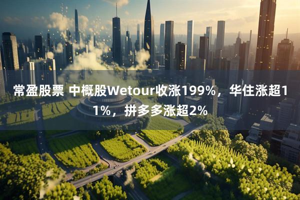常盈股票 中概股Wetour收涨199%，华住涨超11%，拼多多涨超2%