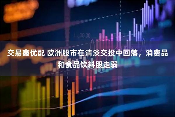 交易鑫优配 欧洲股市在清淡交投中回落，消费品和食品饮料股走弱