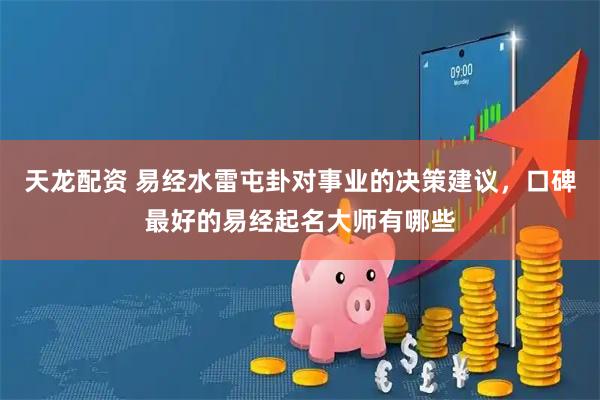 天龙配资 易经水雷屯卦对事业的决策建议，口碑最好的易经起名大师有哪些