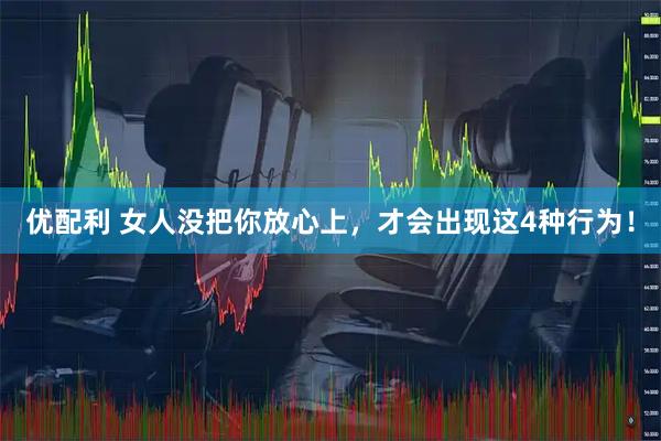 优配利 女人没把你放心上，才会出现这4种行为！